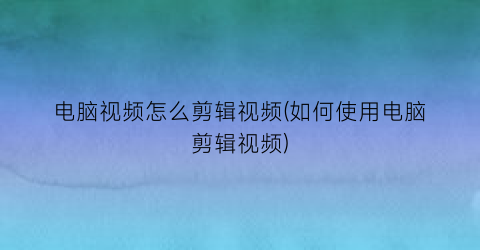 电脑视频怎么剪辑视频(如何使用电脑剪辑视频)