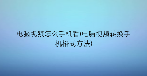 “电脑视频怎么手机看(电脑视频转换手机格式方法)