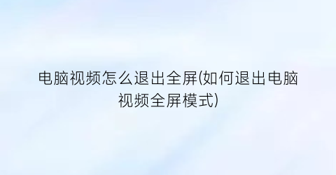 电脑视频怎么退出全屏(如何退出电脑视频全屏模式)