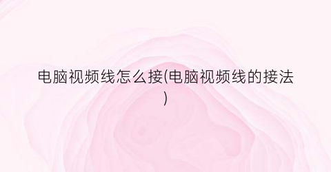 “电脑视频线怎么接(电脑视频线的接法)