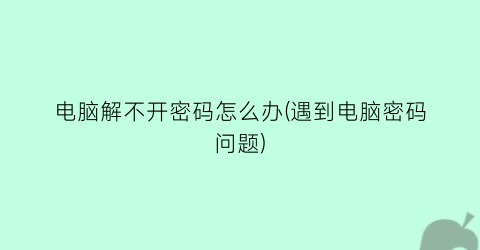 电脑解不开密码怎么办(遇到电脑密码问题)