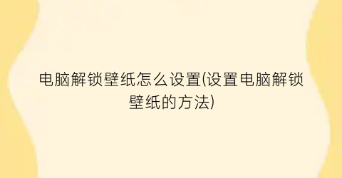 电脑解锁壁纸怎么设置(设置电脑解锁壁纸的方法)