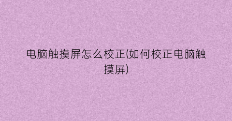 “电脑触摸屏怎么校正(如何校正电脑触摸屏)