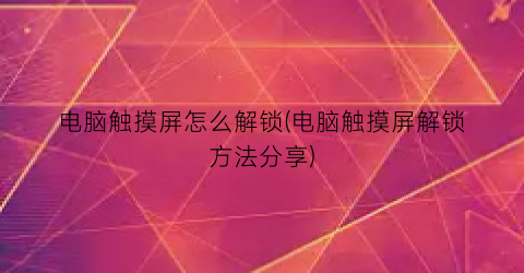 “电脑触摸屏怎么解锁(电脑触摸屏解锁方法分享)