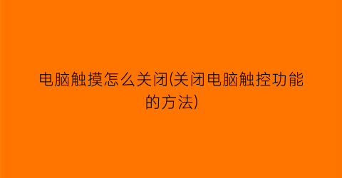 电脑触摸怎么关闭(关闭电脑触控功能的方法)