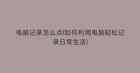 电脑记录怎么点(如何利用电脑轻松记录日常生活)