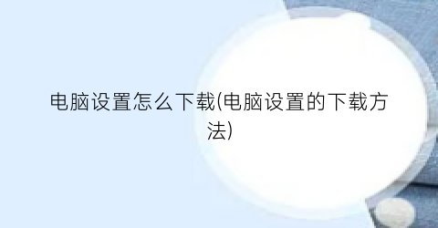 电脑设置怎么下载(电脑设置的下载方法)