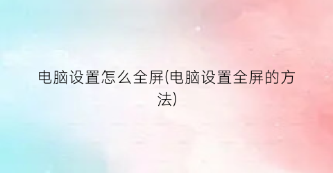 电脑设置怎么全屏(电脑设置全屏的方法)