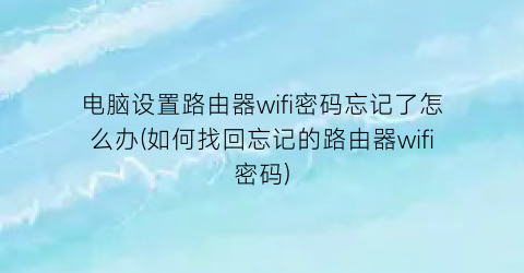 电脑设置路由器wifi密码忘记了怎么办(如何找回忘记的路由器wifi密码)