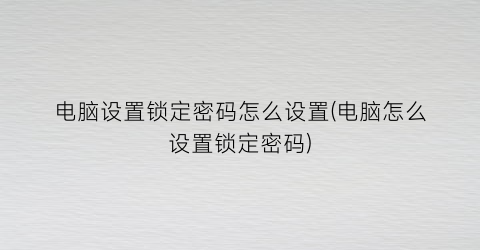 电脑设置锁定密码怎么设置(电脑怎么设置锁定密码)