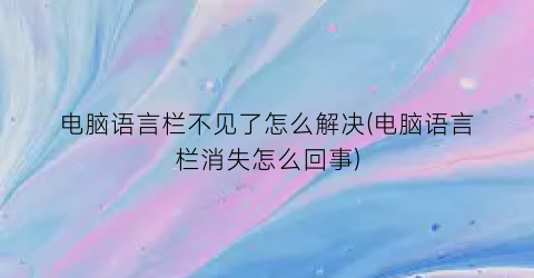 电脑语言栏不见了怎么解决(电脑语言栏消失怎么回事)