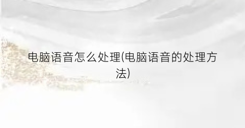 电脑语音怎么处理(电脑语音的处理方法)