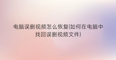 “电脑误删视频怎么恢复(如何在电脑中找回误删视频文件)