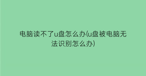 电脑读不了u盘怎么办(u盘被电脑无法识别怎么办)