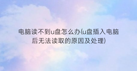 电脑读不到u盘怎么办(u盘插入电脑后无法读取的原因及处理)