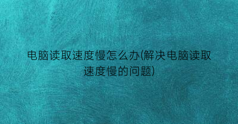 电脑读取速度慢怎么办(解决电脑读取速度慢的问题)