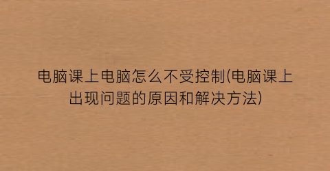 电脑课上电脑怎么不受控制(电脑课上出现问题的原因和解决方法)