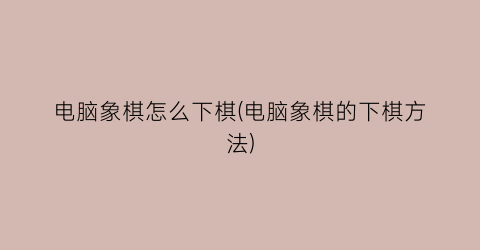 “电脑象棋怎么下棋(电脑象棋的下棋方法)