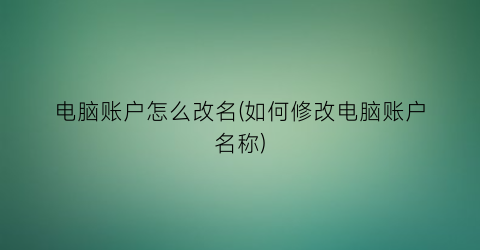 电脑账户怎么改名(如何修改电脑账户名称)