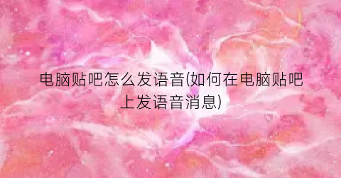 电脑贴吧怎么发语音(如何在电脑贴吧上发语音消息)