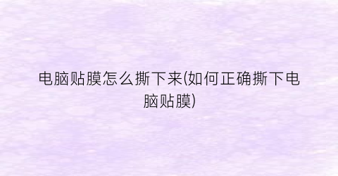“电脑贴膜怎么撕下来(如何正确撕下电脑贴膜)