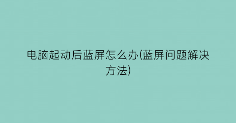 “电脑起动后蓝屏怎么办(蓝屏问题解决方法)