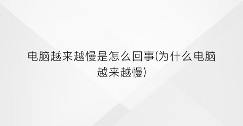 “电脑越来越慢是怎么回事(为什么电脑越来越慢)