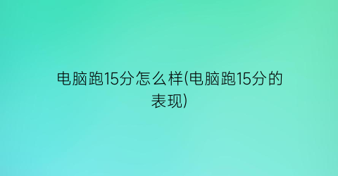 电脑跑15分怎么样(电脑跑15分的表现)