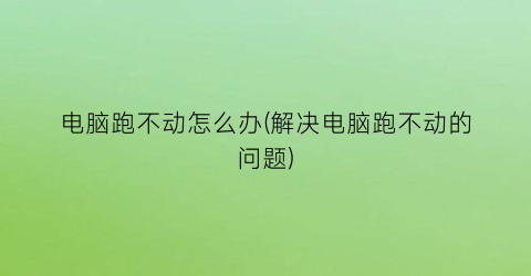 “电脑跑不动怎么办(解决电脑跑不动的问题)