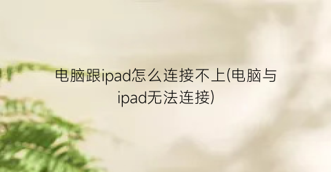 “电脑跟ipad怎么连接不上(电脑与ipad无法连接)