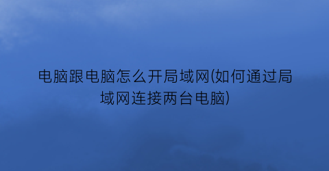 电脑跟电脑怎么开局域网(如何通过局域网连接两台电脑)