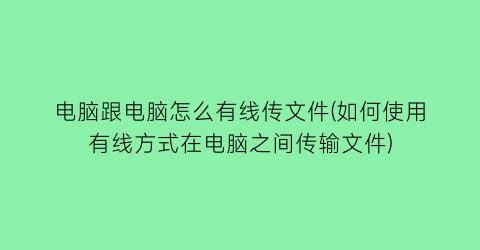 电脑跟电脑怎么有线传文件(如何使用有线方式在电脑之间传输文件)