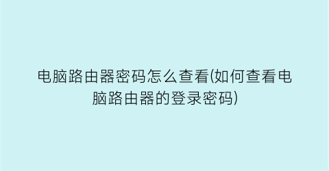 电脑路由器密码怎么查看(如何查看电脑路由器的登录密码)