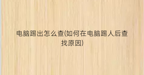 电脑踢出怎么查(如何在电脑踢人后查找原因)