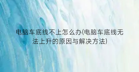 “电脑车底线不上怎么办(电脑车底线无法上升的原因与解决方法)