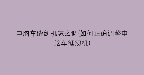 “电脑车缝纫机怎么调(如何正确调整电脑车缝纫机)