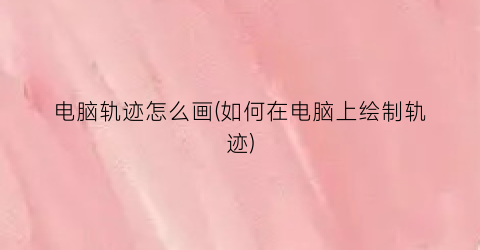 “电脑轨迹怎么画(如何在电脑上绘制轨迹)