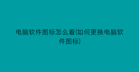 电脑软件图标怎么着(如何更换电脑软件图标)