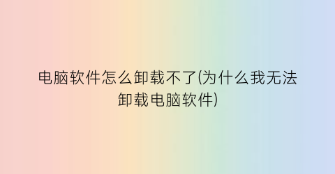 电脑软件怎么卸载不了(为什么我无法卸载电脑软件)