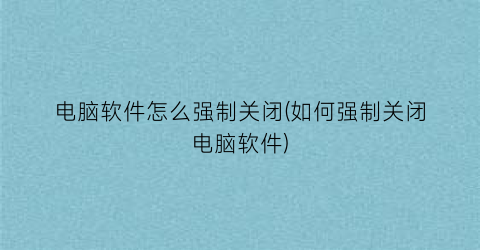 电脑软件怎么强制关闭(如何强制关闭电脑软件)