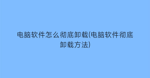 电脑软件怎么彻底卸载(电脑软件彻底卸载方法)