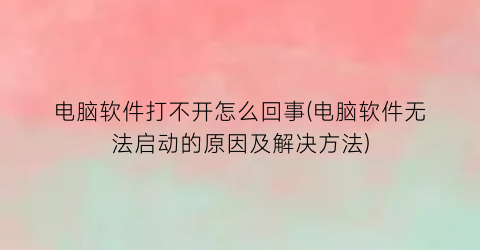 “电脑软件打不开怎么回事(电脑软件无法启动的原因及解决方法)