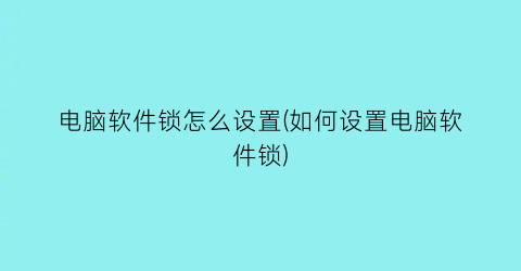“电脑软件锁怎么设置(如何设置电脑软件锁)