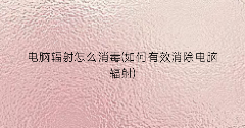 “电脑辐射怎么消毒(如何有效消除电脑辐射)