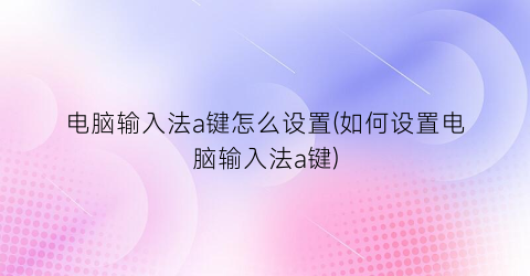 电脑输入法a键怎么设置(如何设置电脑输入法a键)