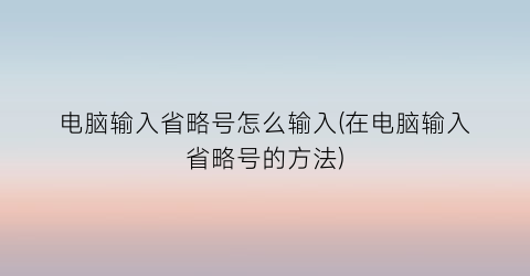 电脑输入省略号怎么输入(在电脑输入省略号的方法)