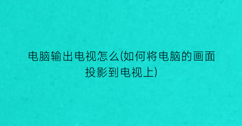 “电脑输出电视怎么(如何将电脑的画面投影到电视上)