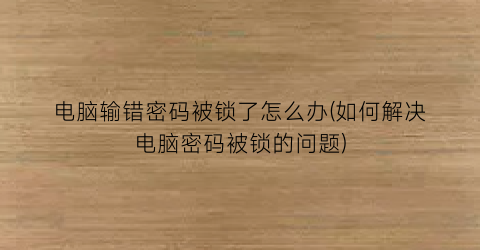 电脑输错密码被锁了怎么办(如何解决电脑密码被锁的问题)