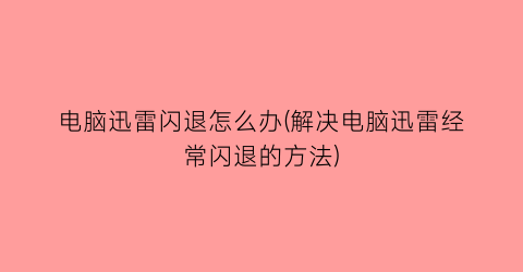 电脑迅雷闪退怎么办(解决电脑迅雷经常闪退的方法)