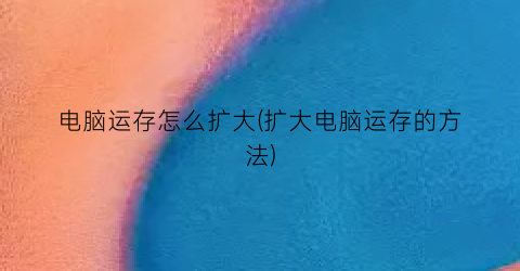 电脑运存怎么扩大(扩大电脑运存的方法)